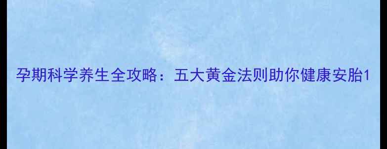 图片 孕期科学养生全攻略：五大黄金法则助你健康安胎1
