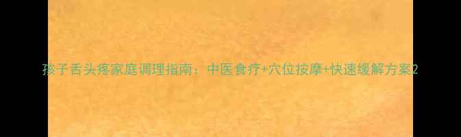 图片 孩子舌头疼家庭调理指南：中医食疗+穴位按摩+快速缓解方案2