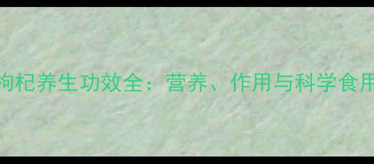 图片 宁夏枸杞养生功效全：营养、作用与科学食用指南