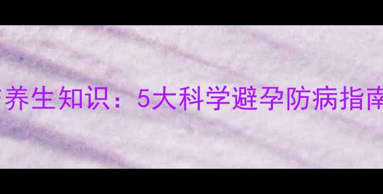 图片 安全套正确使用方法与养生知识：5大科学避孕防病指南（附正确操作步骤）2