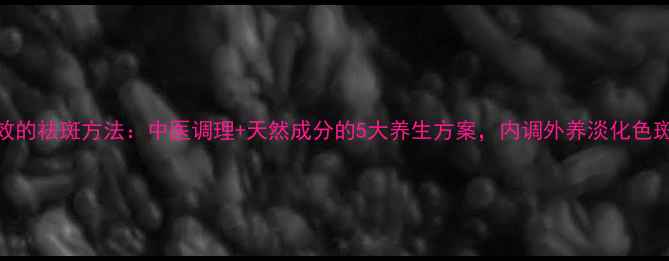 图片 安全有效的祛斑方法：中医调理+天然成分的5大养生方案，内调外养淡化色斑不反弹