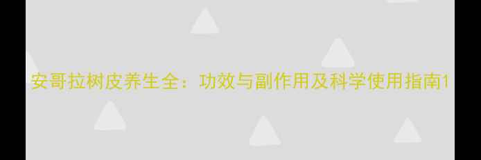 图片 安哥拉树皮养生全：功效与副作用及科学使用指南1