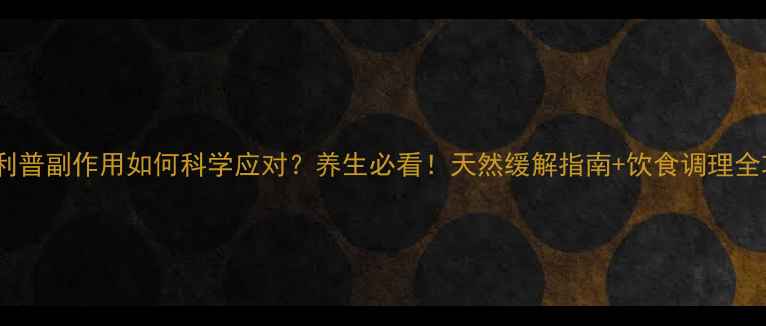 图片 安思利普副作用如何科学应对？养生必看！天然缓解指南+饮食调理全攻略1