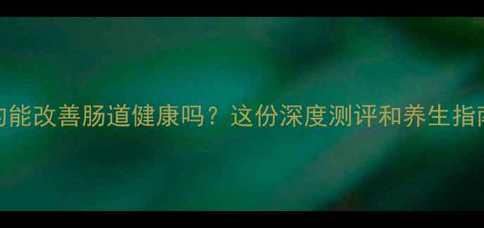 图片 安琪坦真的能改善肠道健康吗？这份深度测评和养生指南请收好🌿