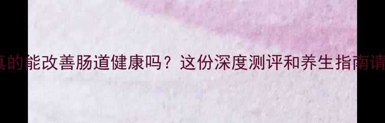 图片 安琪坦真的能改善肠道健康吗？这份深度测评和养生指南请收好🌿2