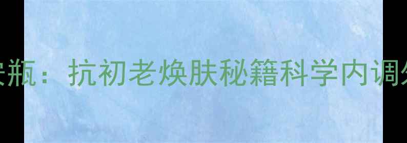 图片 完美玛丽艳安瓶：抗初老焕肤秘籍科学内调外养护肤方案
