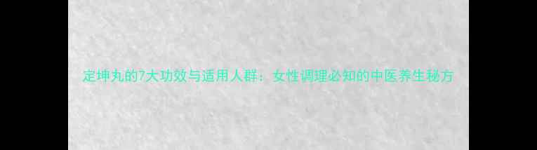 图片 定坤丸的7大功效与适用人群：女性调理必知的中医养生秘方