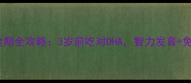 图片 宝妈必码！DHA补脑黄金期全攻略：3岁前吃对DHA，智力发育+免疫力提升，附选品清单