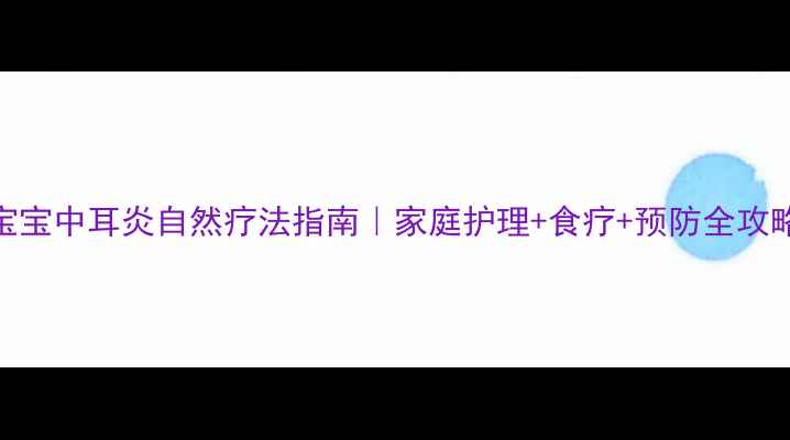 图片 宝宝中耳炎自然疗法指南｜家庭护理+食疗+预防全攻略