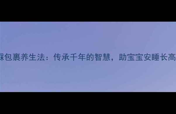 图片 宝宝襁褓包裹养生法：传承千年的智慧，助宝宝安睡长高发育好1