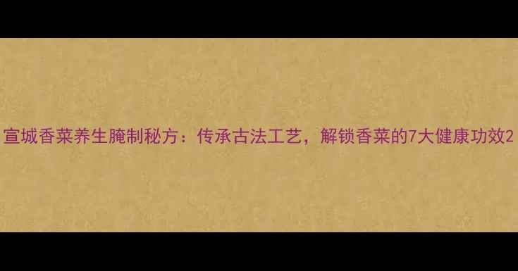 图片 宣城香菜养生腌制秘方：传承古法工艺，解锁香菜的7大健康功效2