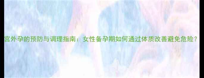 图片 宫外孕的预防与调理指南：女性备孕期如何通过体质改善避免危险？