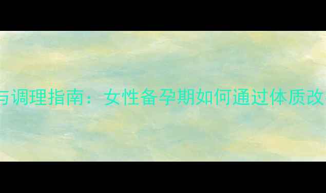 图片 宫外孕的预防与调理指南：女性备孕期如何通过体质改善避免危险？1
