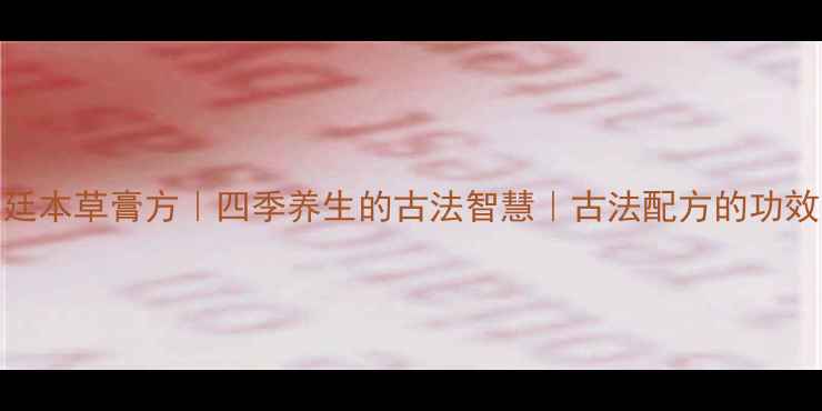 图片 宫廷本草膏方｜四季养生的古法智慧｜古法配方的功效全