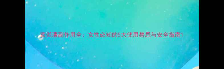 图片 宫炎清副作用全：女性必知的5大使用禁忌与安全指南1