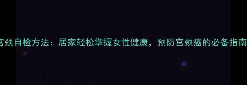 图片 宫颈自检方法：居家轻松掌握女性健康，预防宫颈癌的必备指南1