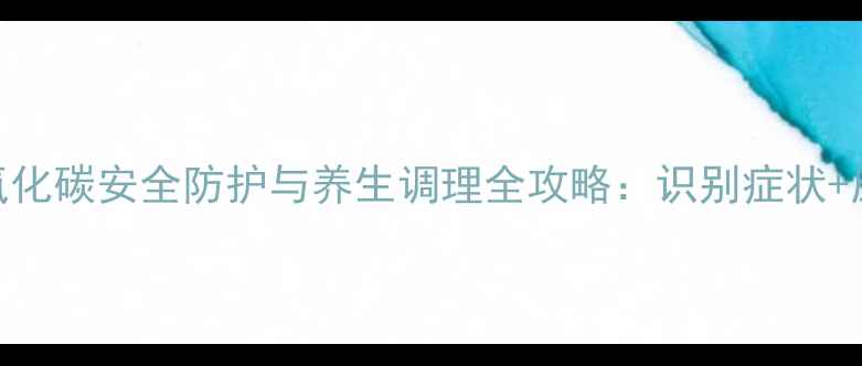 图片 家庭健康必知！一氧化碳安全防护与养生调理全攻略：识别症状+应急处理+日常预防2