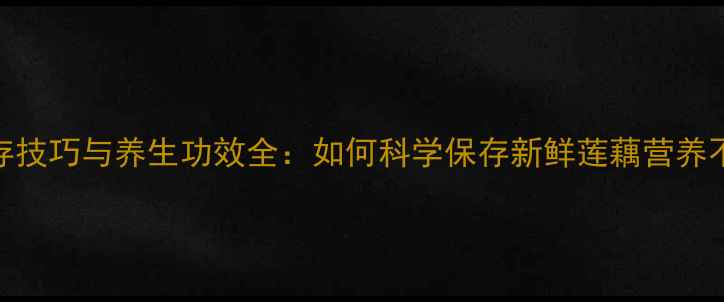图片 家庭储存技巧与养生功效全：如何科学保存新鲜莲藕营养不流失？