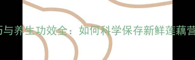 图片 家庭储存技巧与养生功效全：如何科学保存新鲜莲藕营养不流失？1