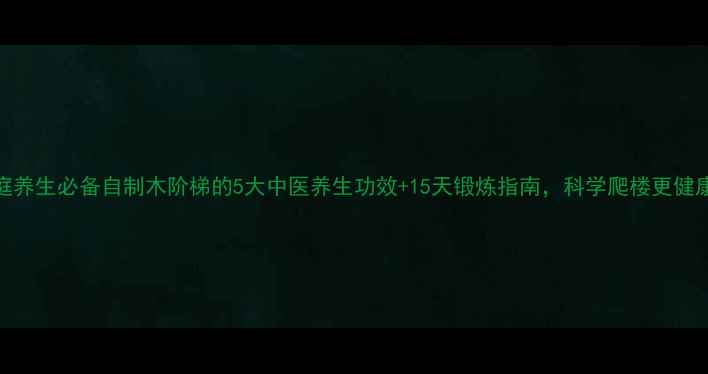 图片 家庭养生必备自制木阶梯的5大中医养生功效+15天锻炼指南，科学爬楼更健康！
