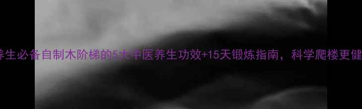 图片 家庭养生必备自制木阶梯的5大中医养生功效+15天锻炼指南，科学爬楼更健康！1
