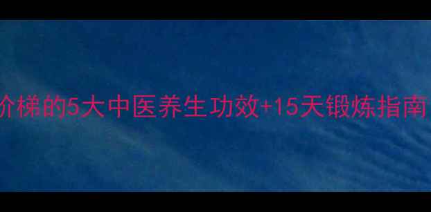 图片 家庭养生必备自制木阶梯的5大中医养生功效+15天锻炼指南，科学爬楼更健康！2