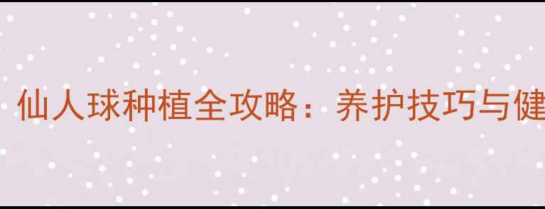 图片 家庭养生必备！仙人球种植全攻略：养护技巧与健康功效双提升1