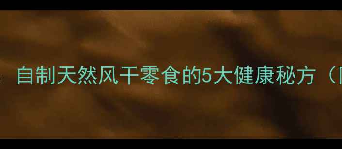 图片 家庭养生必备：自制天然风干零食的5大健康秘方（附详细教程）2