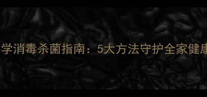 图片 家庭养生必备｜科学消毒杀菌指南：5大方法守护全家健康，远离细菌侵扰2