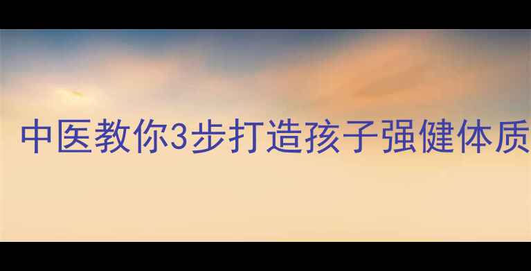 图片 家庭养生必看！中医教你3步打造孩子强健体质，妈妈必收藏2