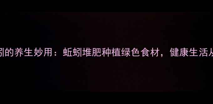图片 家庭养蚯蚓的养生妙用：蚯蚓堆肥种植绿色食材，健康生活从土壤开始
