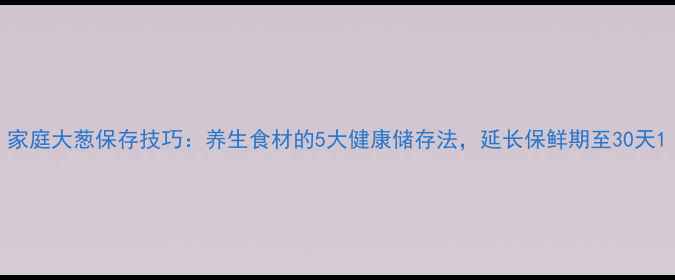图片 家庭大葱保存技巧：养生食材的5大健康储存法，延长保鲜期至30天1