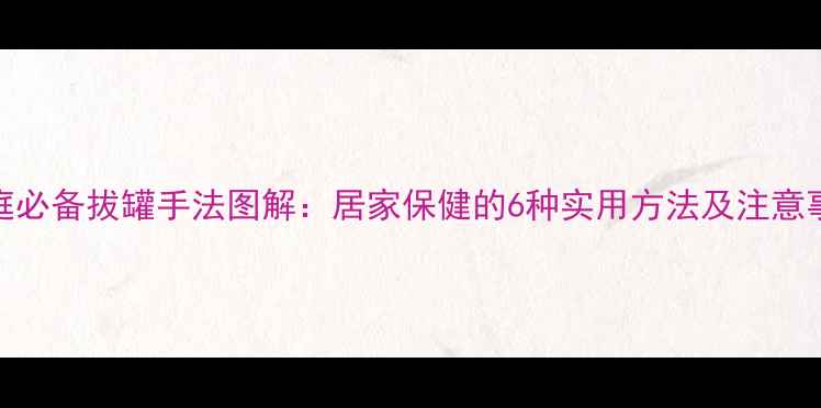 图片 家庭必备拔罐手法图解：居家保健的6种实用方法及注意事项