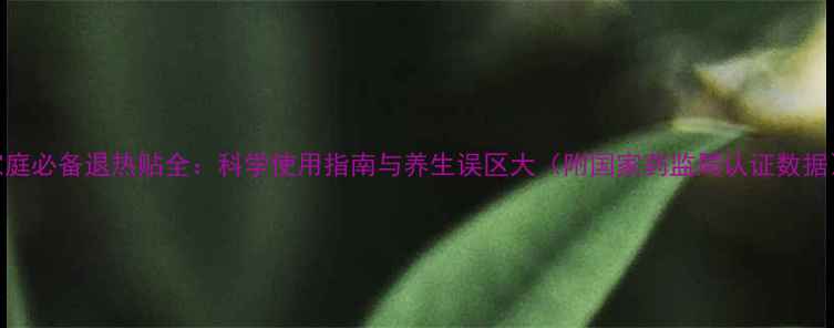 图片 家庭必备退热贴全：科学使用指南与养生误区大（附国家药监局认证数据）