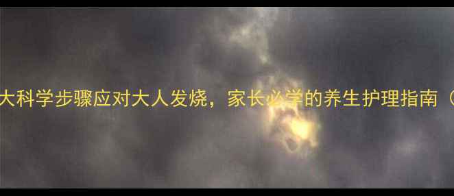 图片 家庭必备！5大科学步骤应对大人发烧，家长必学的养生护理指南（附食疗方）2