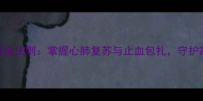 图片 家庭急救5大黄金法则：掌握心肺复苏与止血包扎，守护家人健康安全2