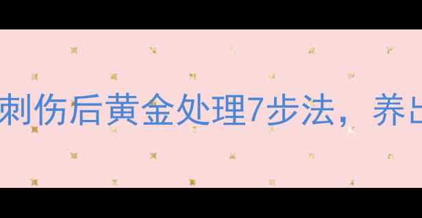 图片 家庭急救必备！刺伤后黄金处理7步法，养出强韧皮肤屏障1