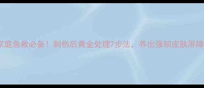 图片 家庭急救必备！刺伤后黄金处理7步法，养出强韧皮肤屏障2