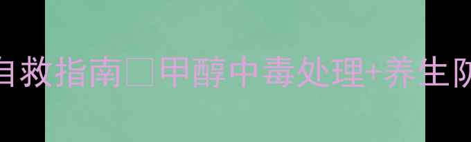 图片 家庭急救必备｜甲醇中毒自救指南✨甲醇中毒处理+养生防护全攻略（附真实案例）