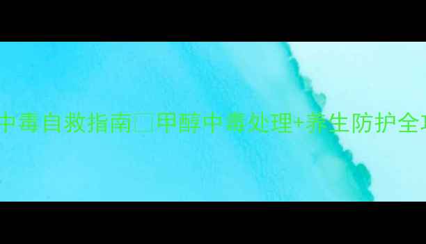 图片 家庭急救必备｜甲醇中毒自救指南✨甲醇中毒处理+养生防护全攻略（附真实案例）1