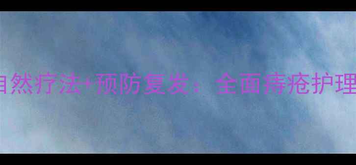 图片 家庭护理+自然疗法+预防复发：全面痔疮护理的黄金法则