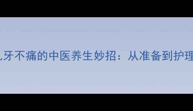 图片 家庭拔乳牙不痛的中医养生妙招：从准备到护理全攻略1
