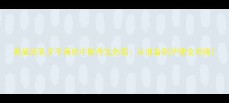 图片 家庭拔乳牙不痛的中医养生妙招：从准备到护理全攻略2