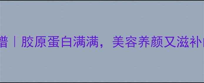 图片 家庭泡鸭爪养生食谱｜胶原蛋白满满，美容养颜又滋补的秋冬滋补秘方！1