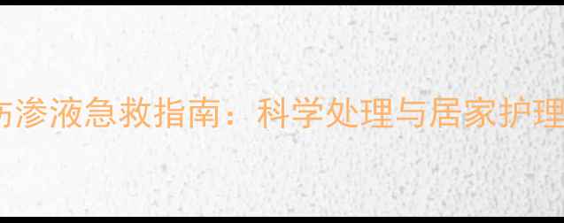 图片 家庭烫伤渗液急救指南：科学处理与居家护理全攻略1