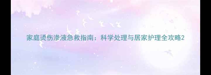 图片 家庭烫伤渗液急救指南：科学处理与居家护理全攻略2