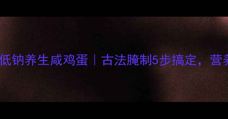 图片 家庭自制低钠养生咸鸡蛋｜古法腌制5步搞定，营养又解馋2