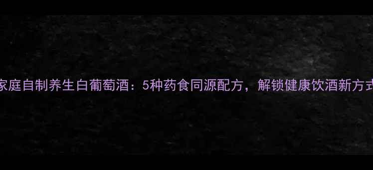 图片 家庭自制养生白葡萄酒：5种药食同源配方，解锁健康饮酒新方式