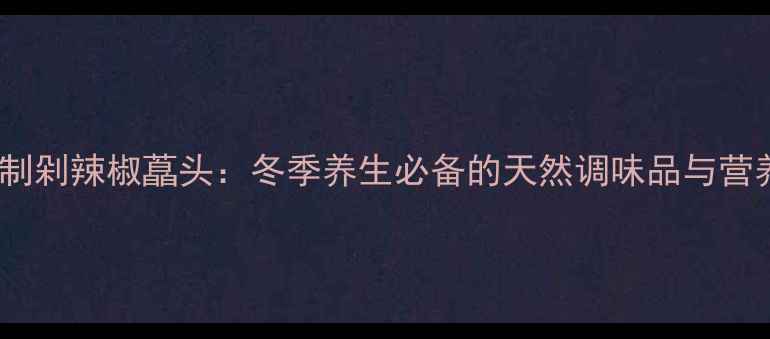 图片 家庭自制剁辣椒藠头：冬季养生必备的天然调味品与营养密码2