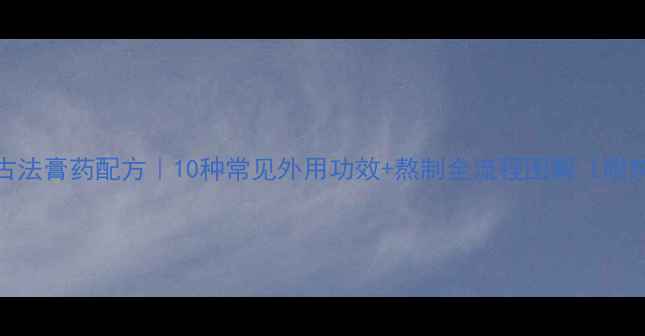 图片 家庭自制古法膏药配方｜10种常见外用功效+熬制全流程图解（附禁忌指南）